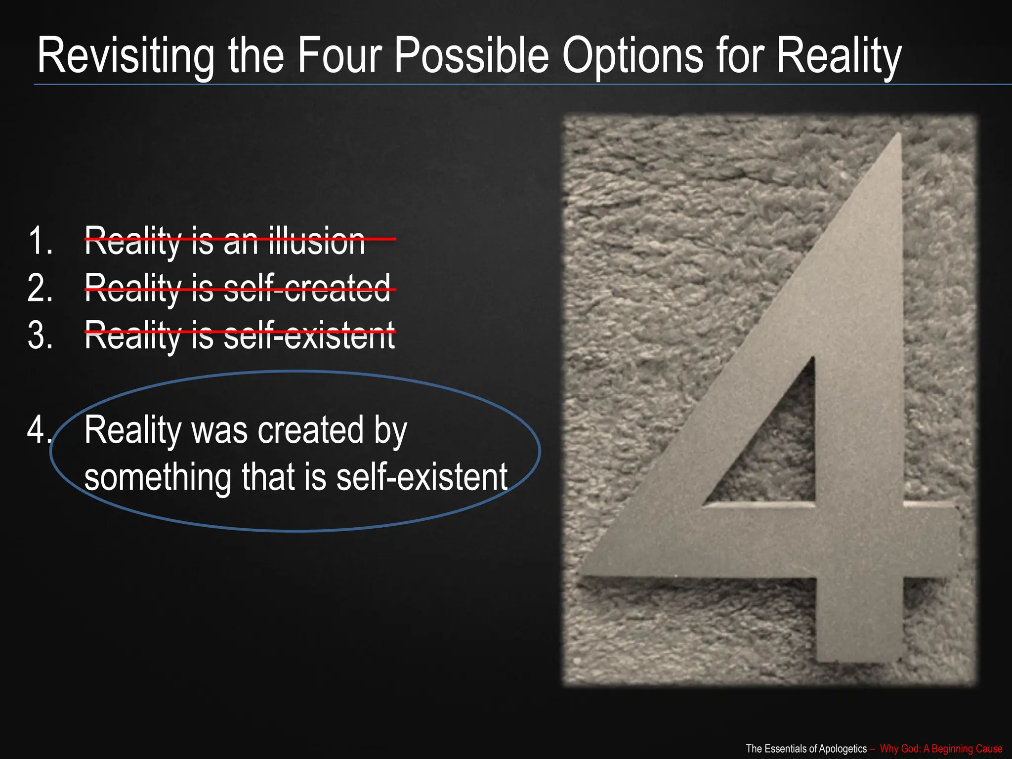 The Essentials of Apologetics – Why God: A Beginning Cause
1. Reality is an illusion
2. Reality is self-created
3. Reality is self-existent
4. Reality was created by
something that is self-existent
Revisiting the Four Possible Options for Reality
 