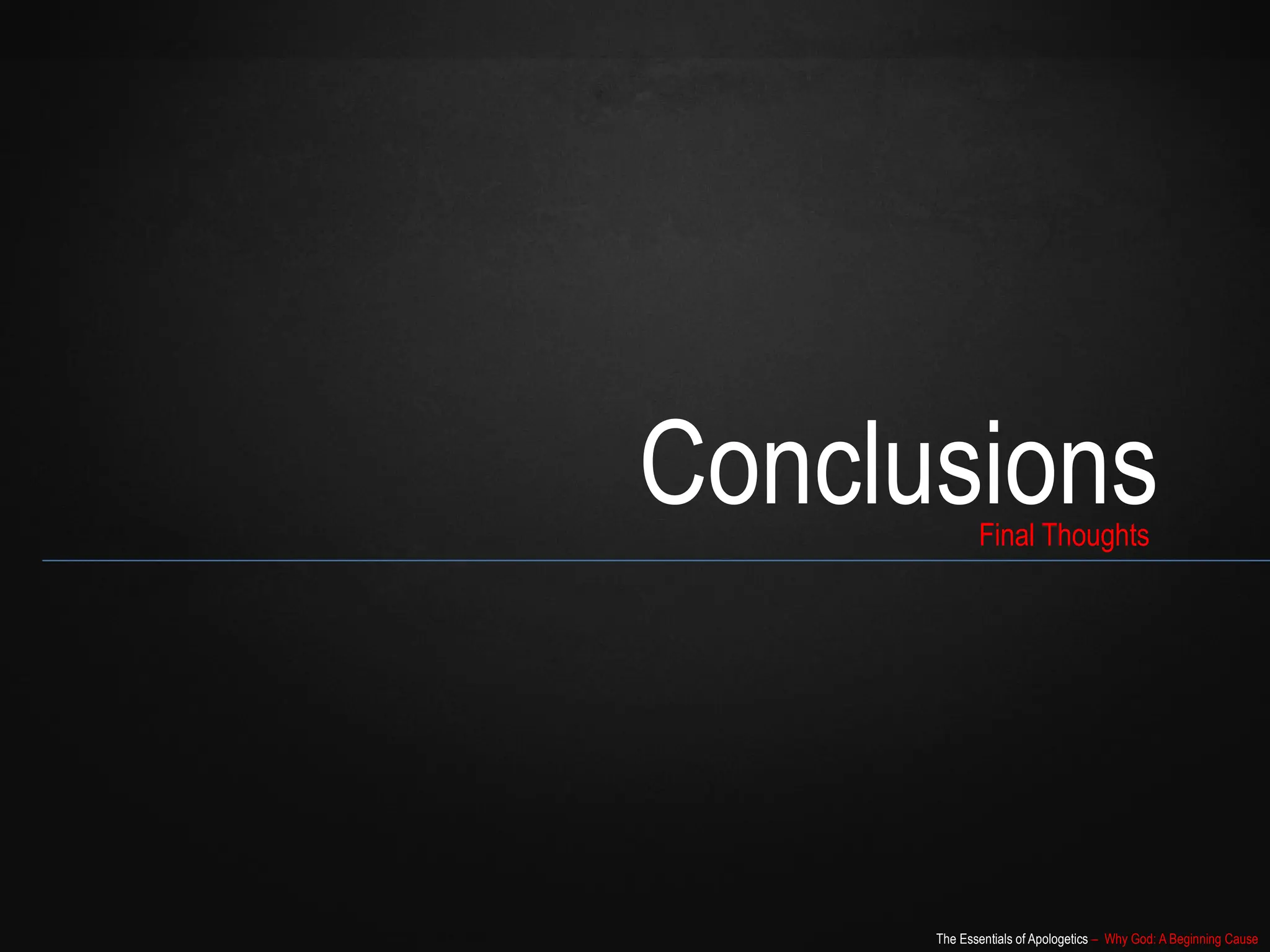 The Essentials of Apologetics – Why God: A Beginning Cause
Conclusions
Final Thoughts
 