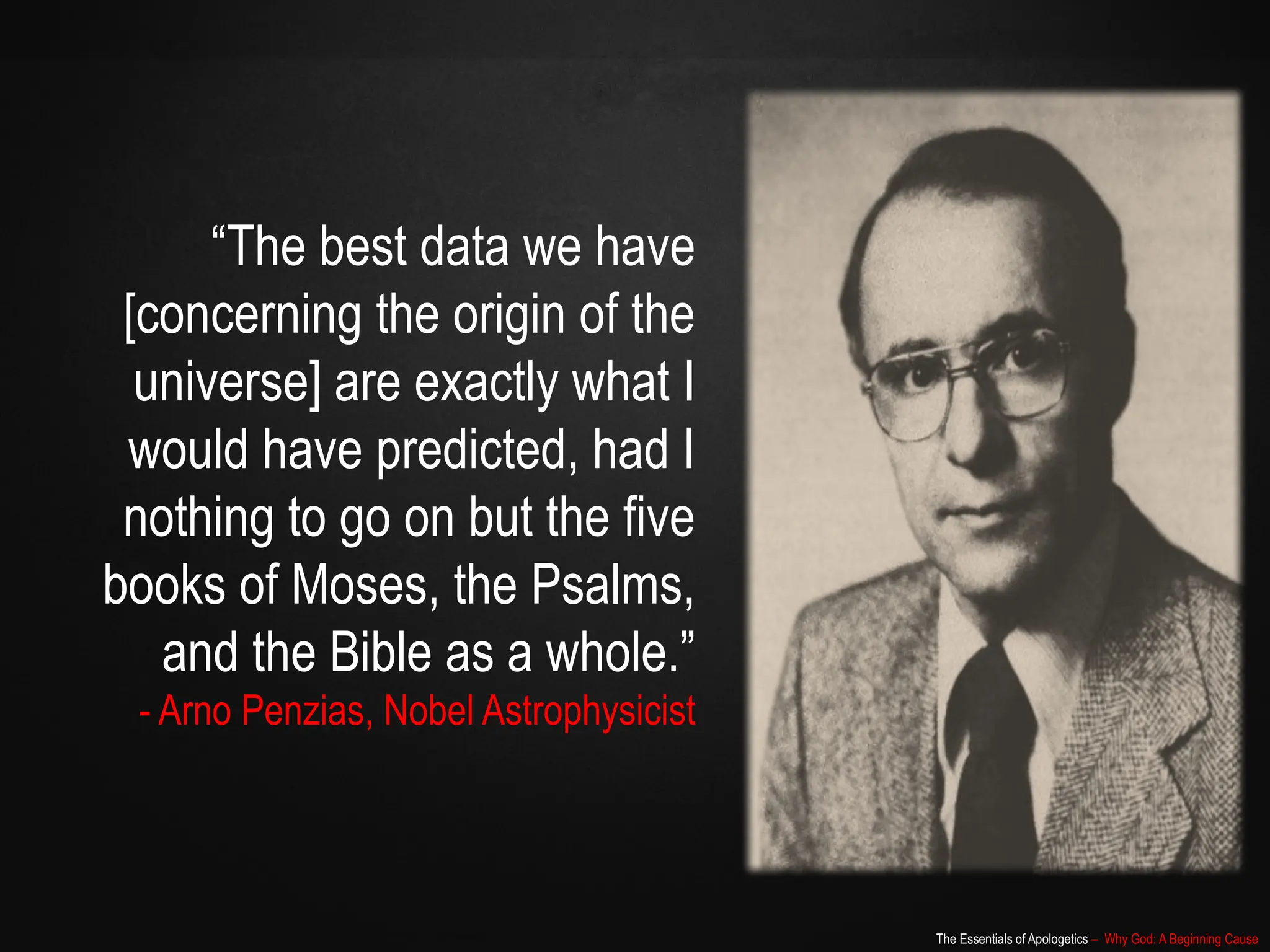 The Essentials of Apologetics – Why God: A Beginning Cause
“The best data we have
[concerning the origin of the
universe] are exactly what I
would have predicted, had I
nothing to go on but the five
books of Moses, the Psalms,
and the Bible as a whole.”
- Arno Penzias, Nobel Astrophysicist
 