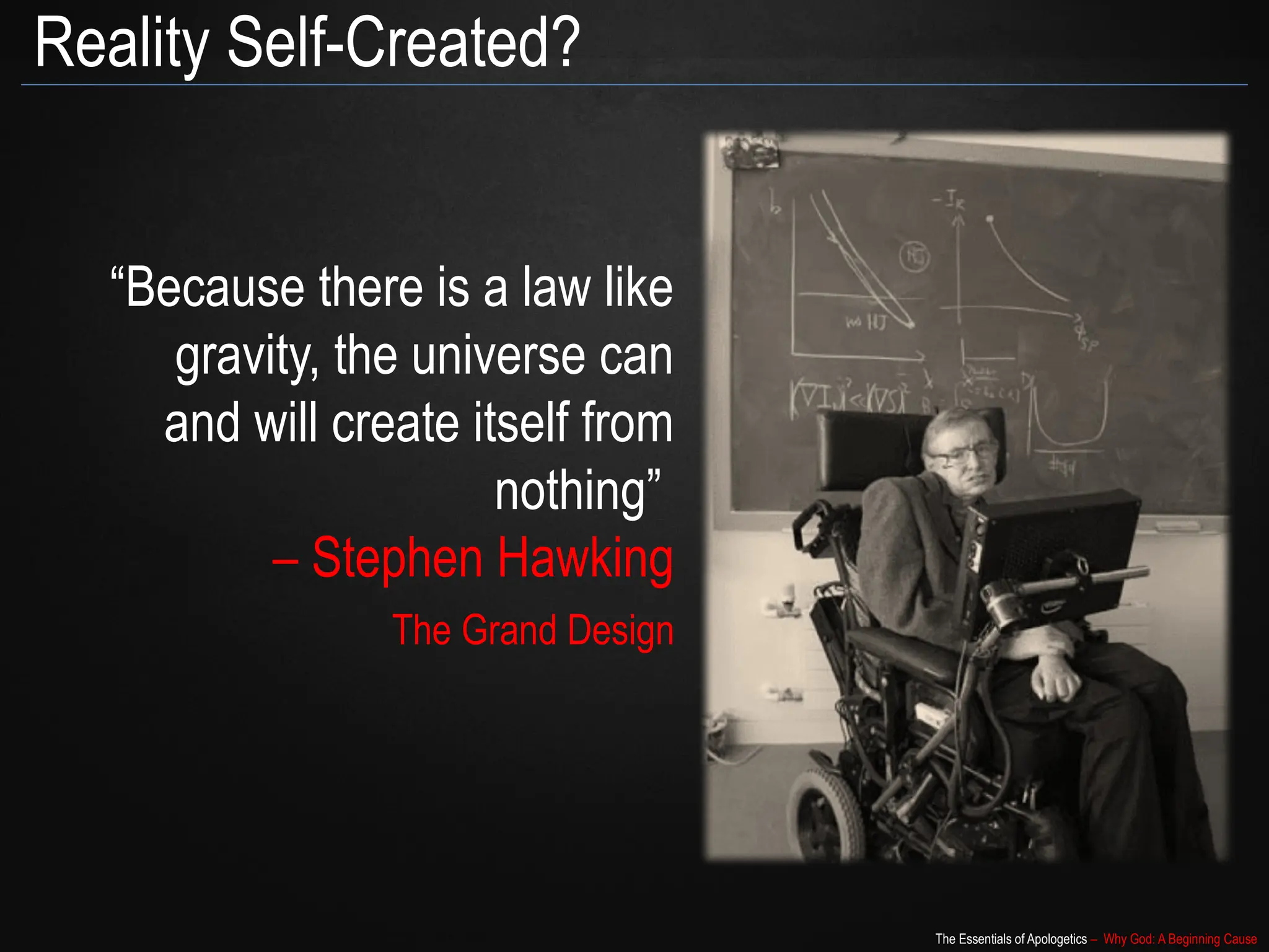 The Essentials of Apologetics – Why God: A Beginning Cause
Reality Self-Created?
“Because there is a law like
gravity, the universe can
and will create itself from
nothing”
– Stephen Hawking
The Grand Design
 