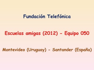 Fundación Telefónica


 Escuelas amigas (2012) - Equipo 050


Montevideo (Uruguay) - Santander (España)
 