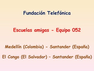Fundación Telefónica Escuelas amigas - Equipo 052 Medellín (Colombia) - Santander (España) El Congo (El Salvador) – Santander (España) 