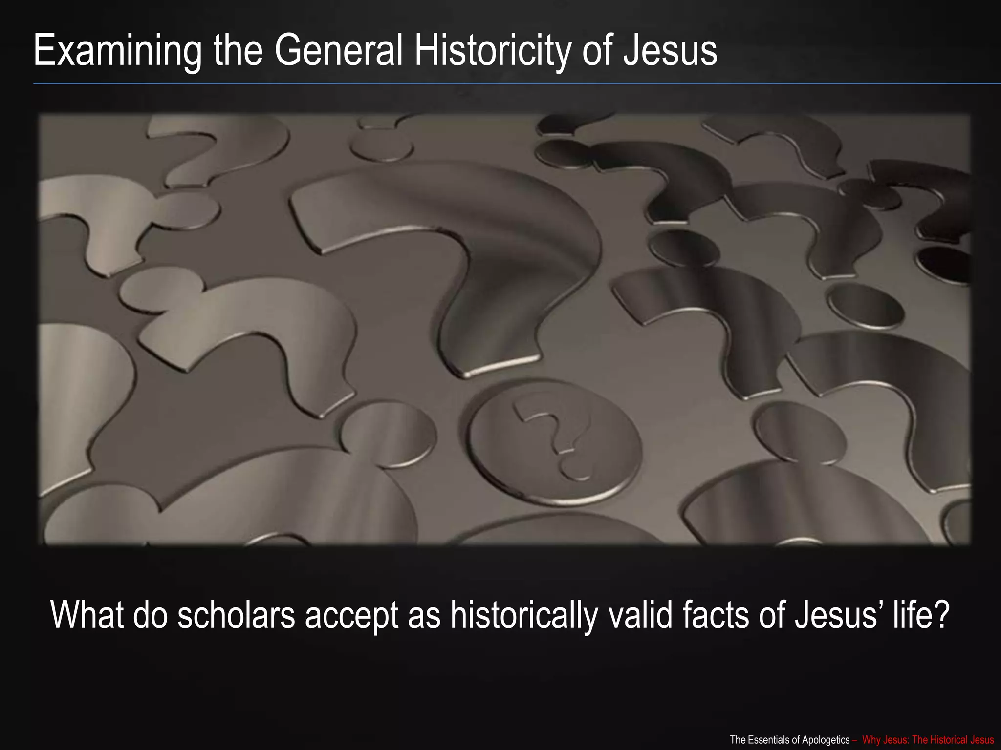 The Essentials of Apologetics – Why Jesus: The Historical Jesus
Examining the General Historicity of Jesus
What do scholars accept as historically valid facts of Jesus‟ life?
 