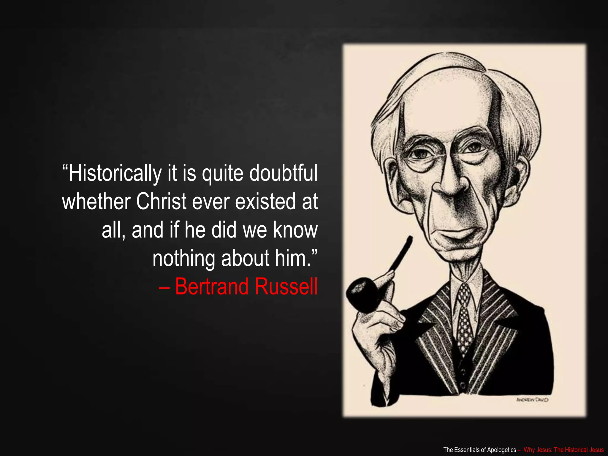 The Essentials of Apologetics – Why Jesus: The Historical Jesus
“Historically it is quite doubtful
whether Christ ever existed at
all, and if he did we know
nothing about him.”
– Bertrand Russell
 