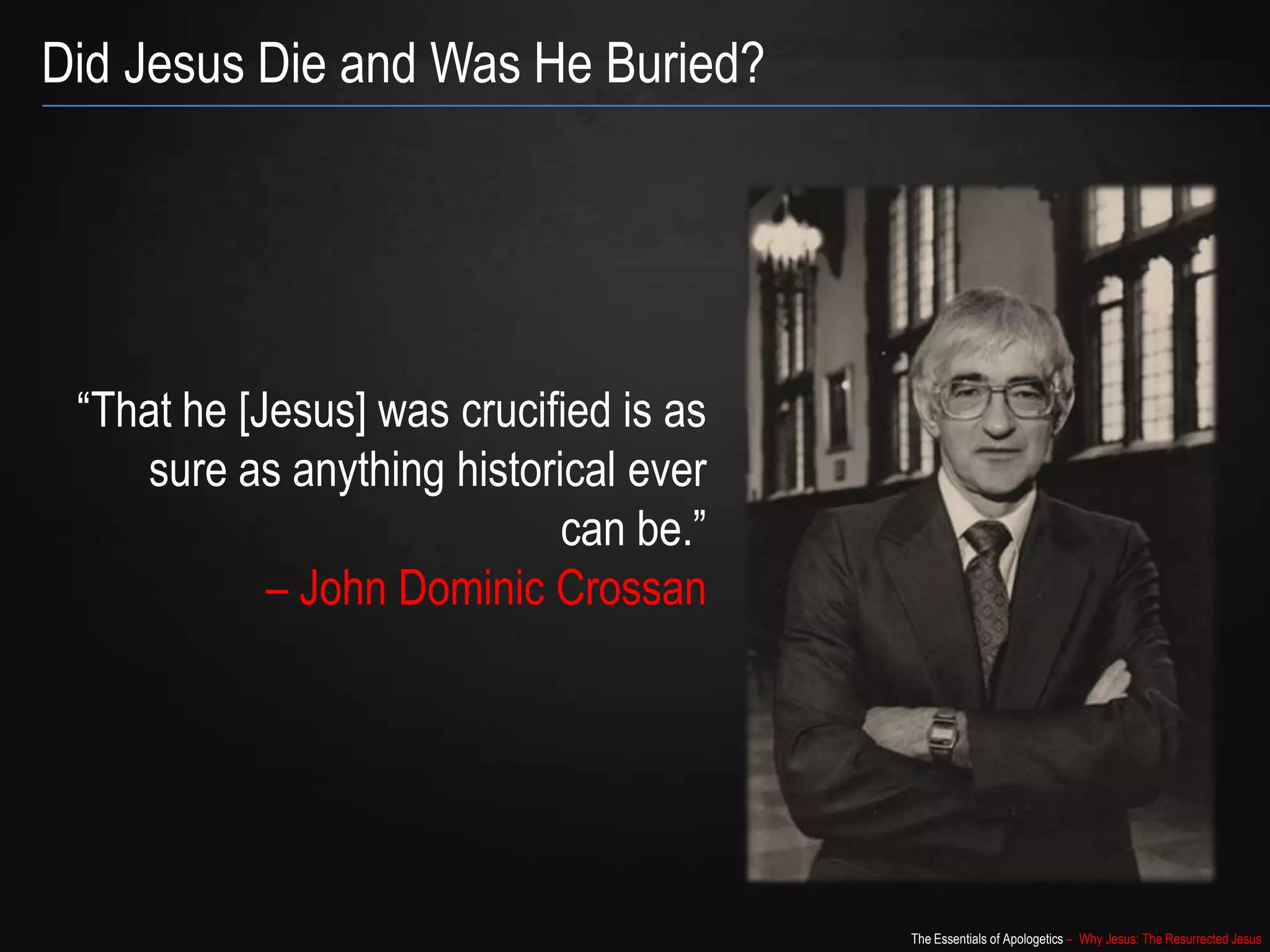 The Essentials of Apologetics – Why Jesus: The Resurrected Jesus
Did Jesus Die and Was He Buried?
“That he [Jesus] was crucified is as
sure as anything historical ever
can be.”
– John Dominic Crossan
 