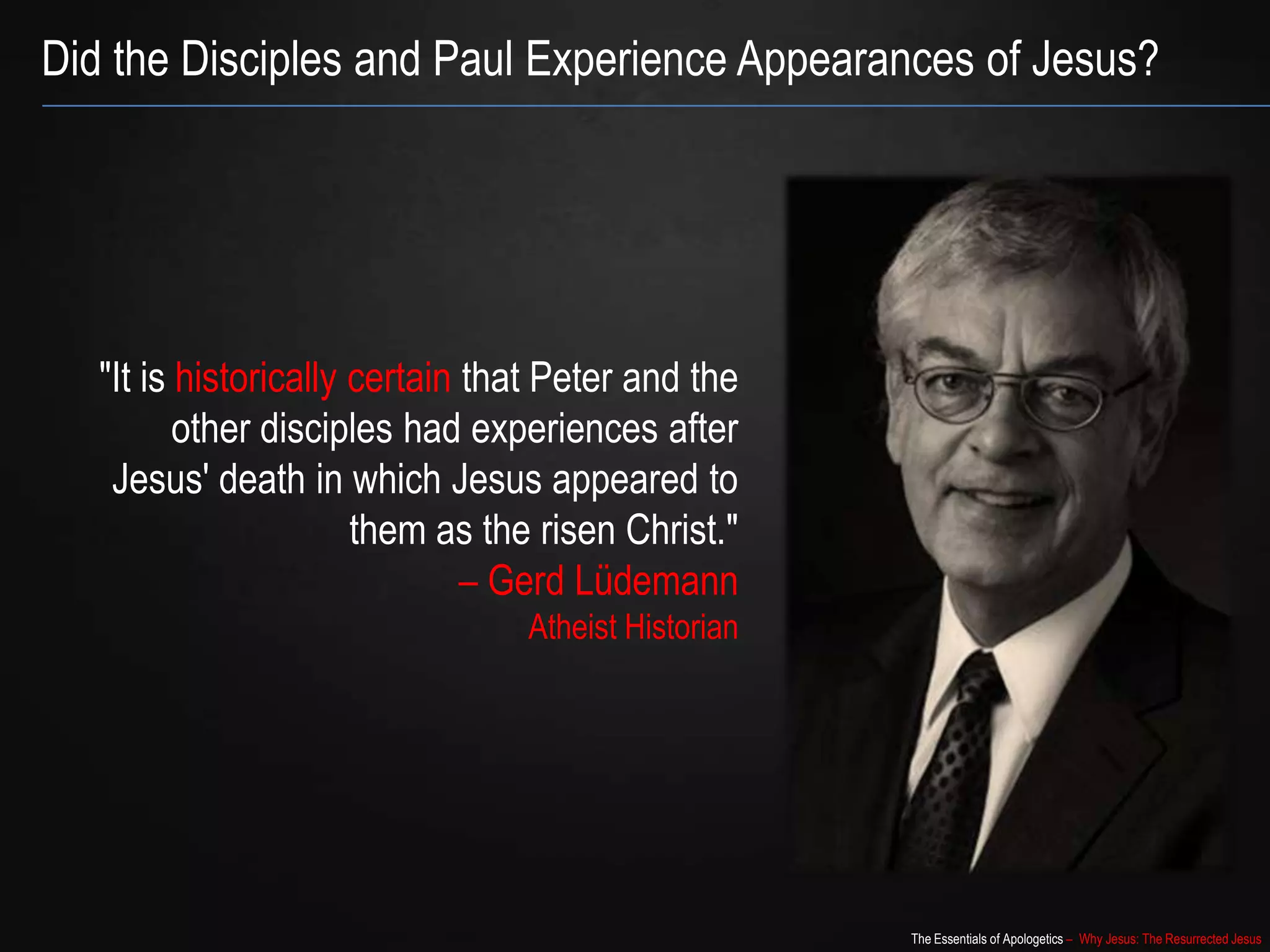 The Essentials of Apologetics – Why Jesus: The Resurrected Jesus
Did the Disciples and Paul Experience Appearances of Jesus?
"It may be taken as historically certain that
Peter and the disciples had experiences
after Jesus' death in which Jesus
appeared to them as the risen Christ."
– Gerd Lüdemann
Atheist Historian
 
