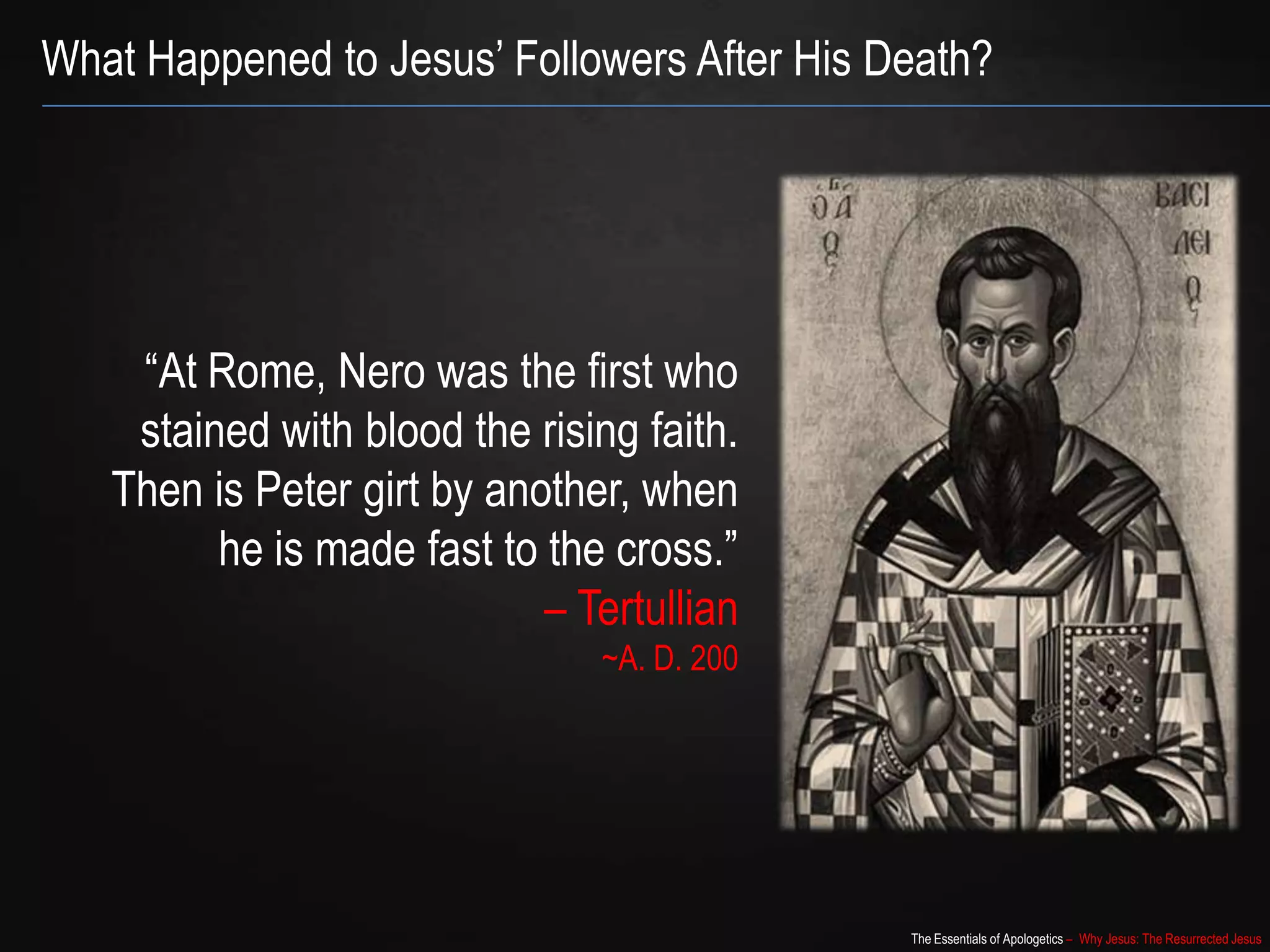 The Essentials of Apologetics – Why Jesus: The Resurrected Jesus
What Happened to Jesus‟ Followers After His Death?
“At Rome, Nero was the first who
stained with blood the rising faith.
Then is Peter girt by another, when
he is made fast to the cross.”
– Tertullian
~A. D. 200
 