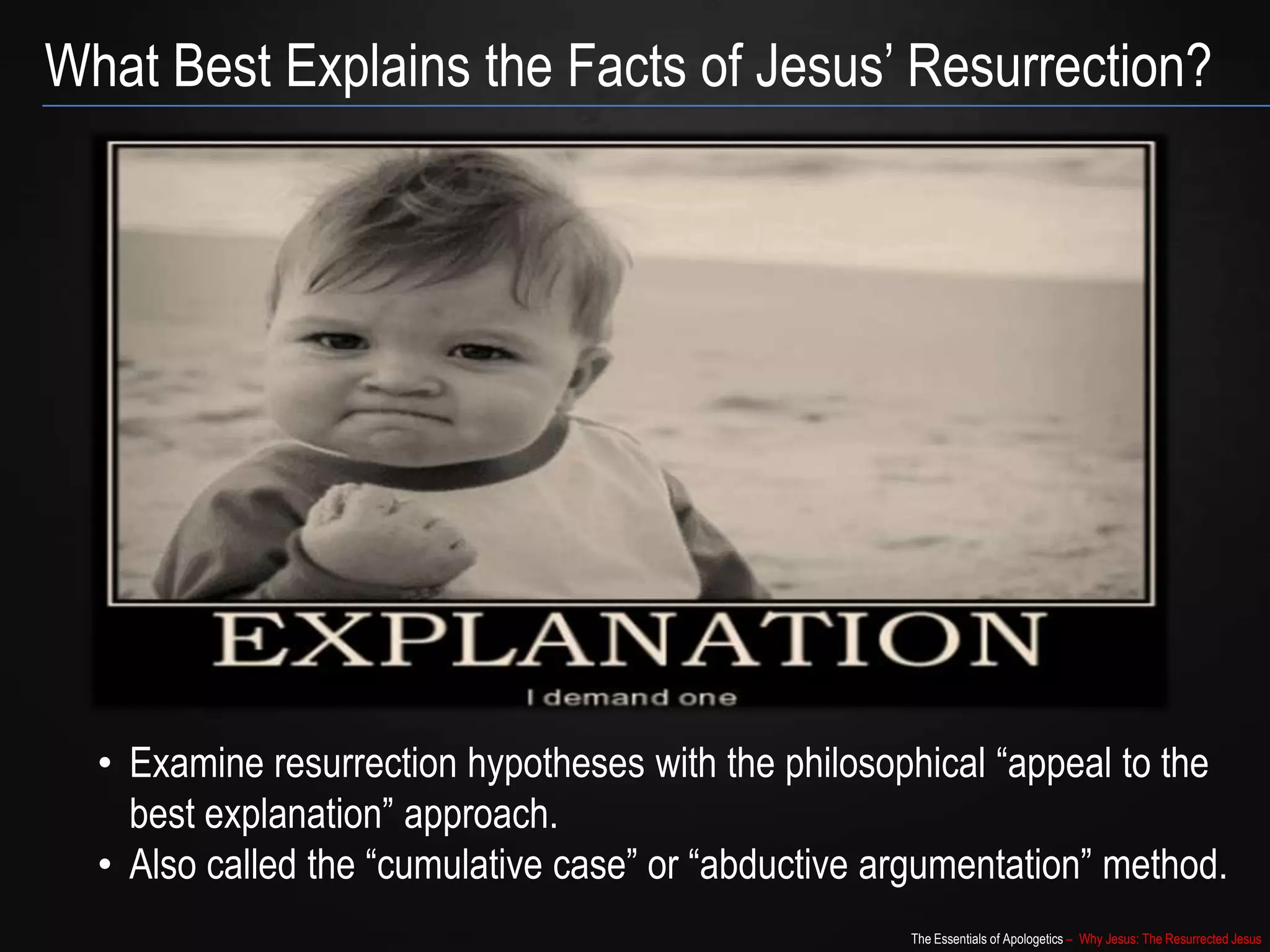 The Essentials of Apologetics – Why Jesus: The Resurrected Jesus
What Best Explains the Facts of Jesus‟ Resurrection?
• Examine resurrection hypotheses with the philosophical “appeal to the
best explanation” approach.
• Also called the “cumulative case” or “abductive argumentation” method.
 