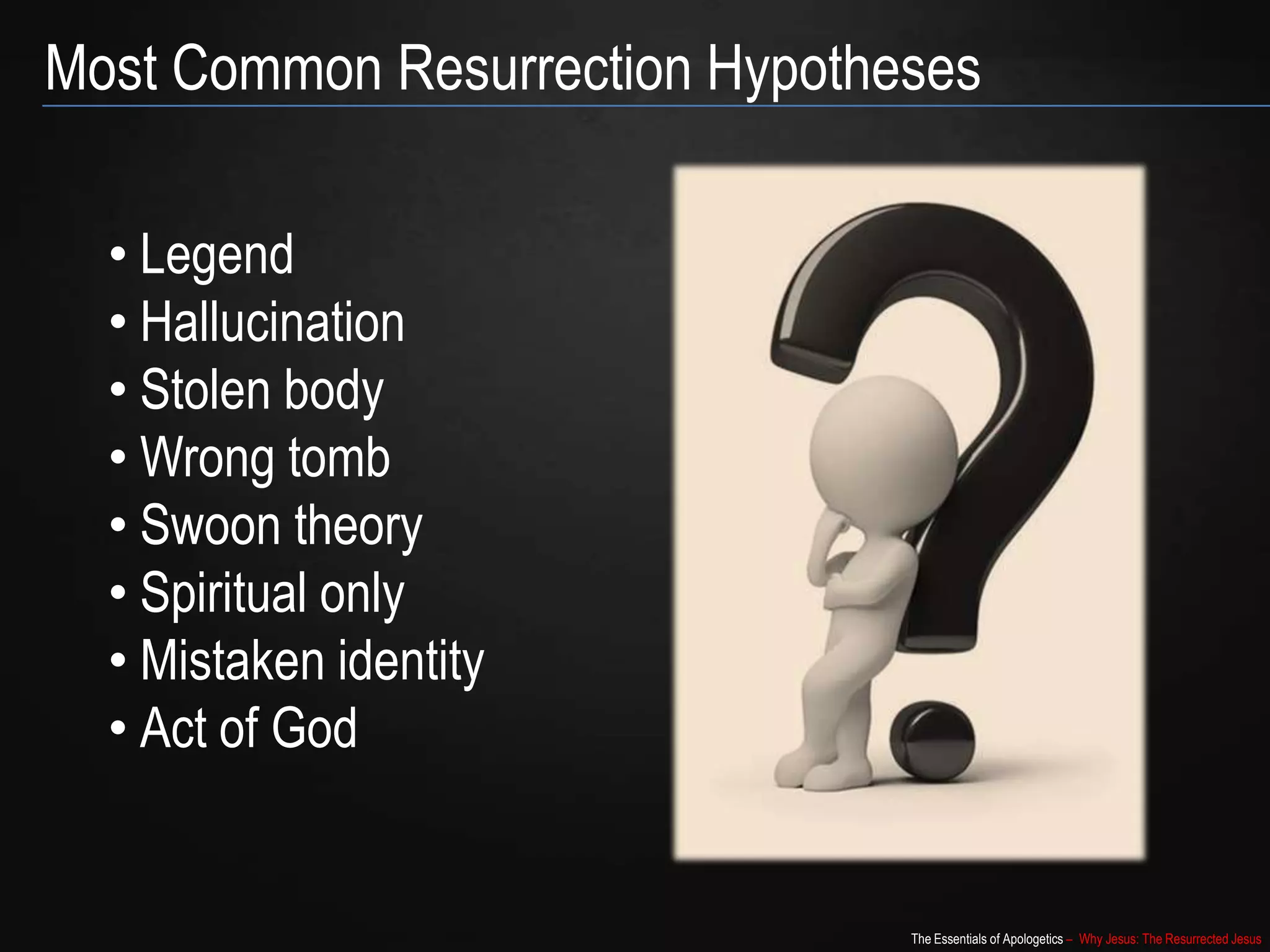 The Essentials of Apologetics – Why Jesus: The Resurrected Jesus
Most Common Resurrection Hypotheses
• Legend
• Hallucination
• Stolen body
• Wrong tomb
• Swoon theory
• Spiritual only
• Mistaken identity
• Act of God
 