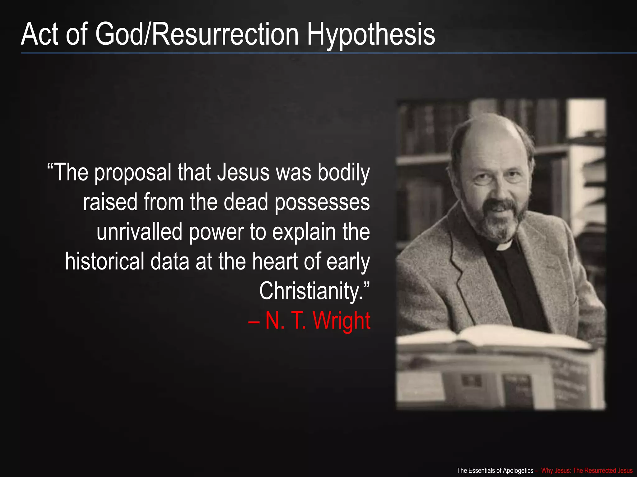 The Essentials of Apologetics – Why Jesus: The Resurrected Jesus
Act of God/Resurrection Hypothesis
“The proposal that Jesus was bodily
raised from the dead possesses
unrivalled power to explain the
historical data at the heart of early
Christianity.”
– N. T. Wright
 