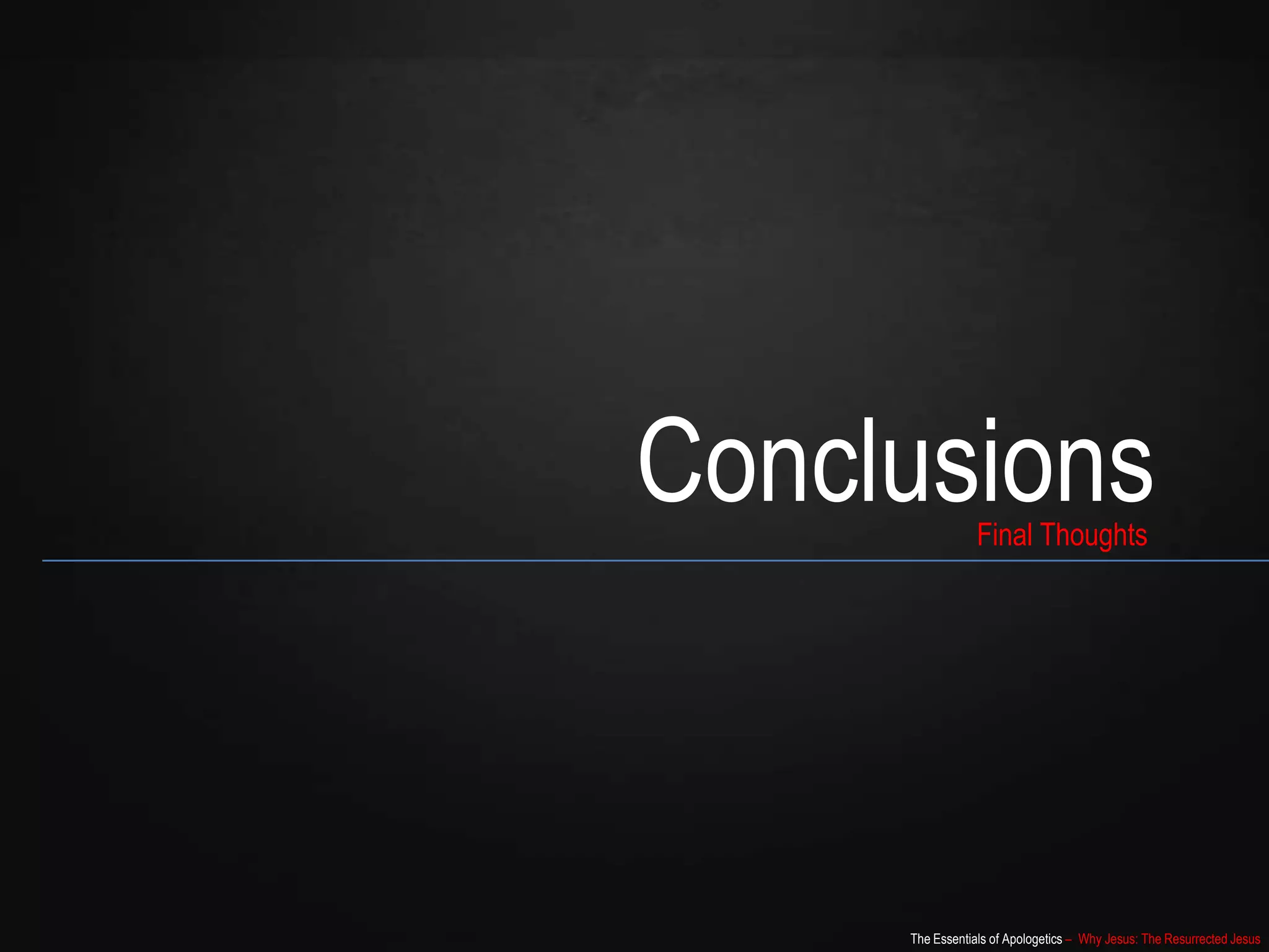 The Essentials of Apologetics – Why Jesus: The Resurrected Jesus
ConclusionsFinal Thoughts
 