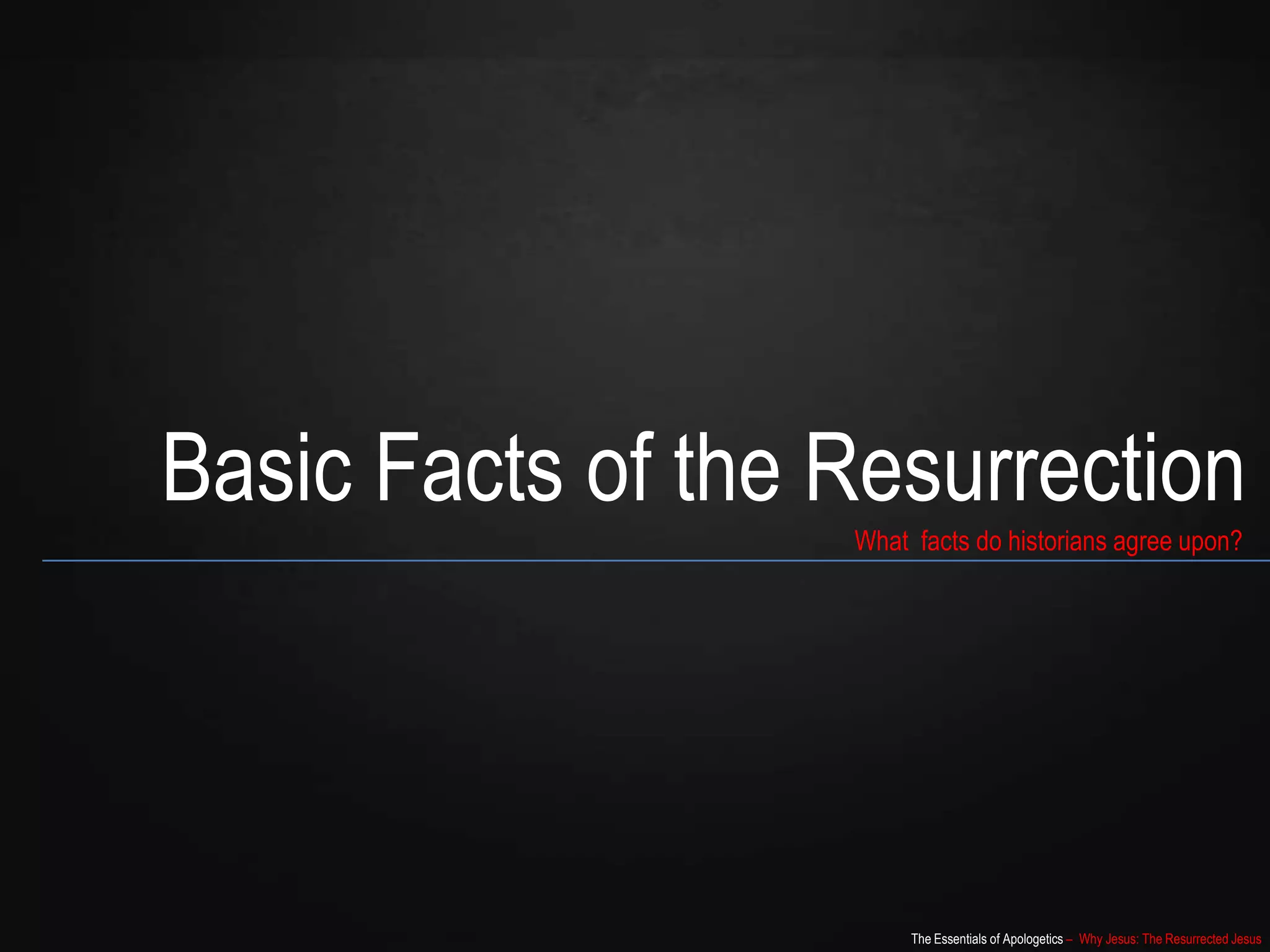 The Essentials of Apologetics – Why Jesus: The Resurrected Jesus
Basic Facts of the Resurrection
What facts do historians agree upon?
 