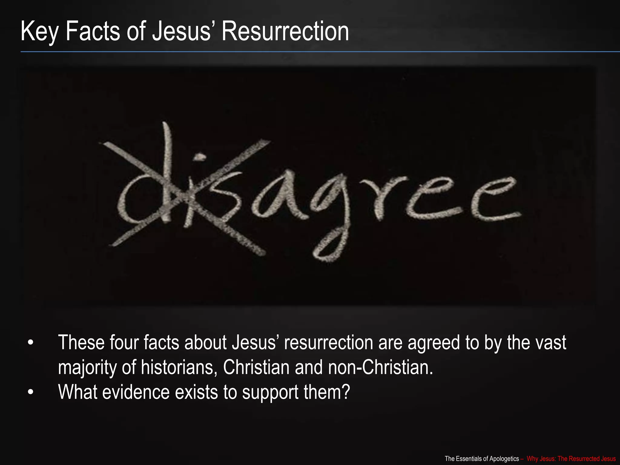 The Essentials of Apologetics – Why Jesus: The Resurrected Jesus
Key Facts of Jesus‟ Resurrection
• These four facts about Jesus‟ resurrection are agreed to by the vast
majority of historians, Christian and non-Christian.
• What evidence exists to support them?
 