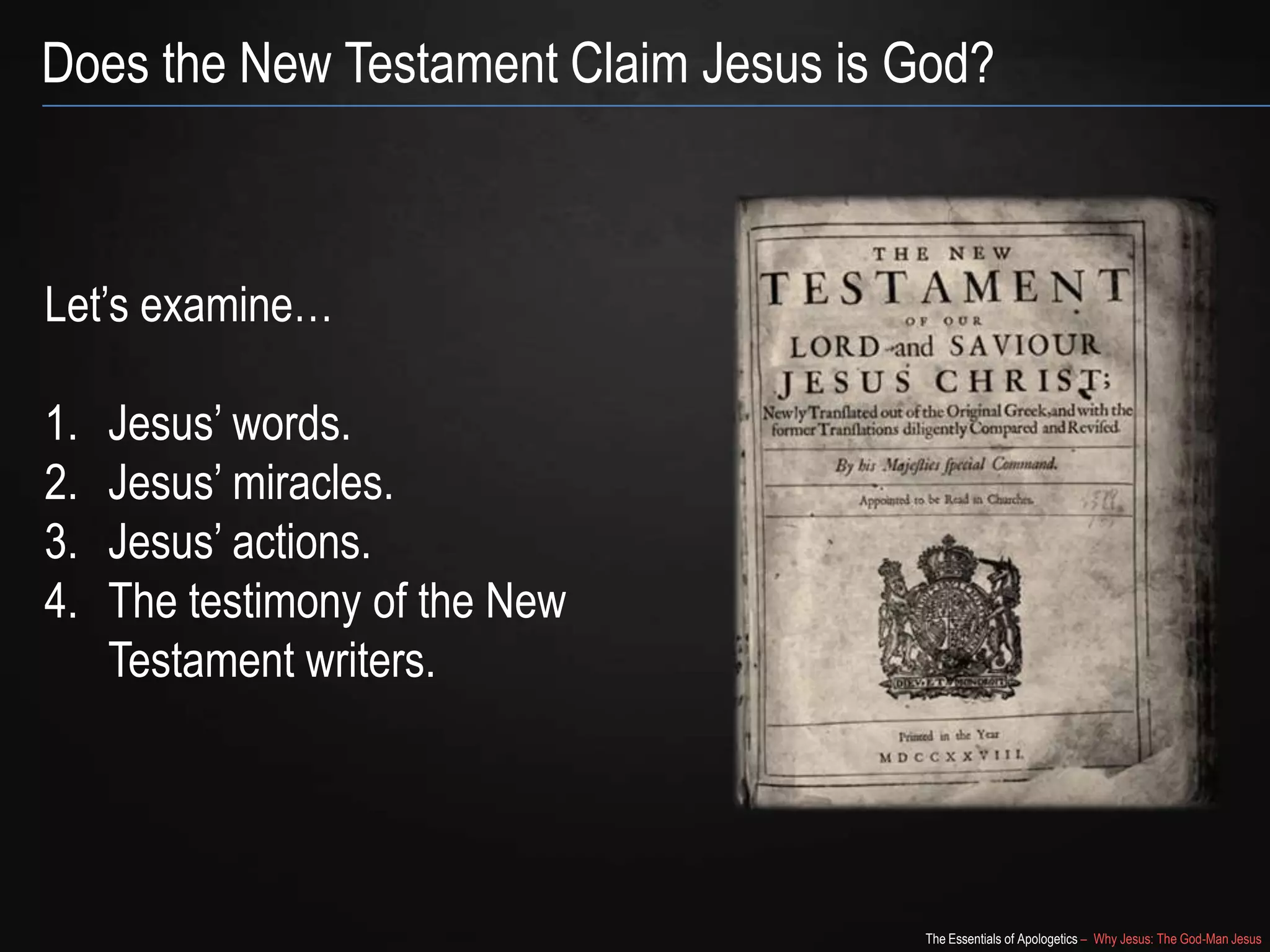 The Essentials of Apologetics – Why Jesus: The God-Man Jesus
Does the New Testament Claim Jesus is God?
Let‘s examine…
1. Jesus‘ words.
2. Jesus‘ miracles.
3. Jesus‘ actions.
4. The testimony of the New
Testament writers.
 