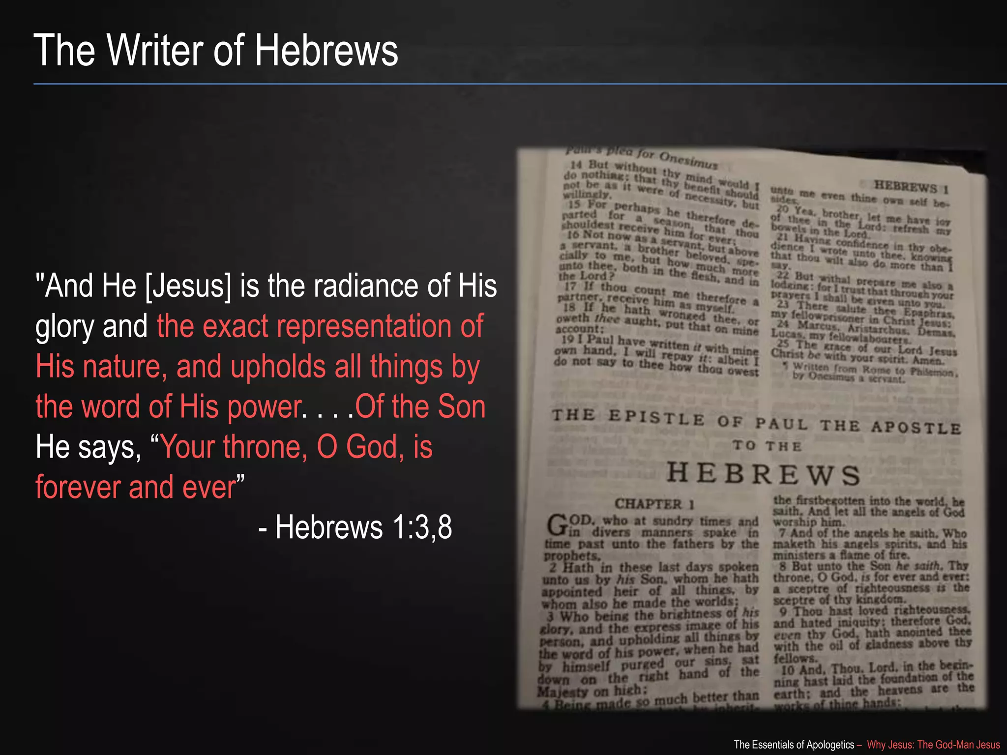 The Essentials of Apologetics – Why Jesus: The God-Man Jesus
The Writer of Hebrews
"And He [Jesus] is the radiance of His
glory and the exact representation of
His nature, and upholds all things by
the word of His power. . . .Of the Son
He says, ―Your throne, O God, is
forever and ever‖
- Hebrews 1:3,8
 