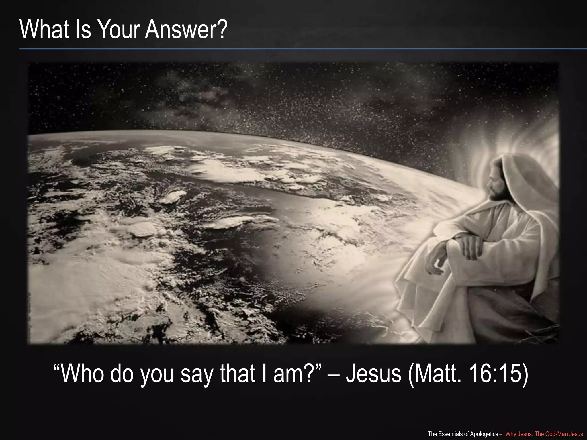 The Essentials of Apologetics – Why Jesus: The God-Man Jesus
What Is Your Answer?
―Who do you say that I am?‖ – Jesus (Matt. 16:15)
 