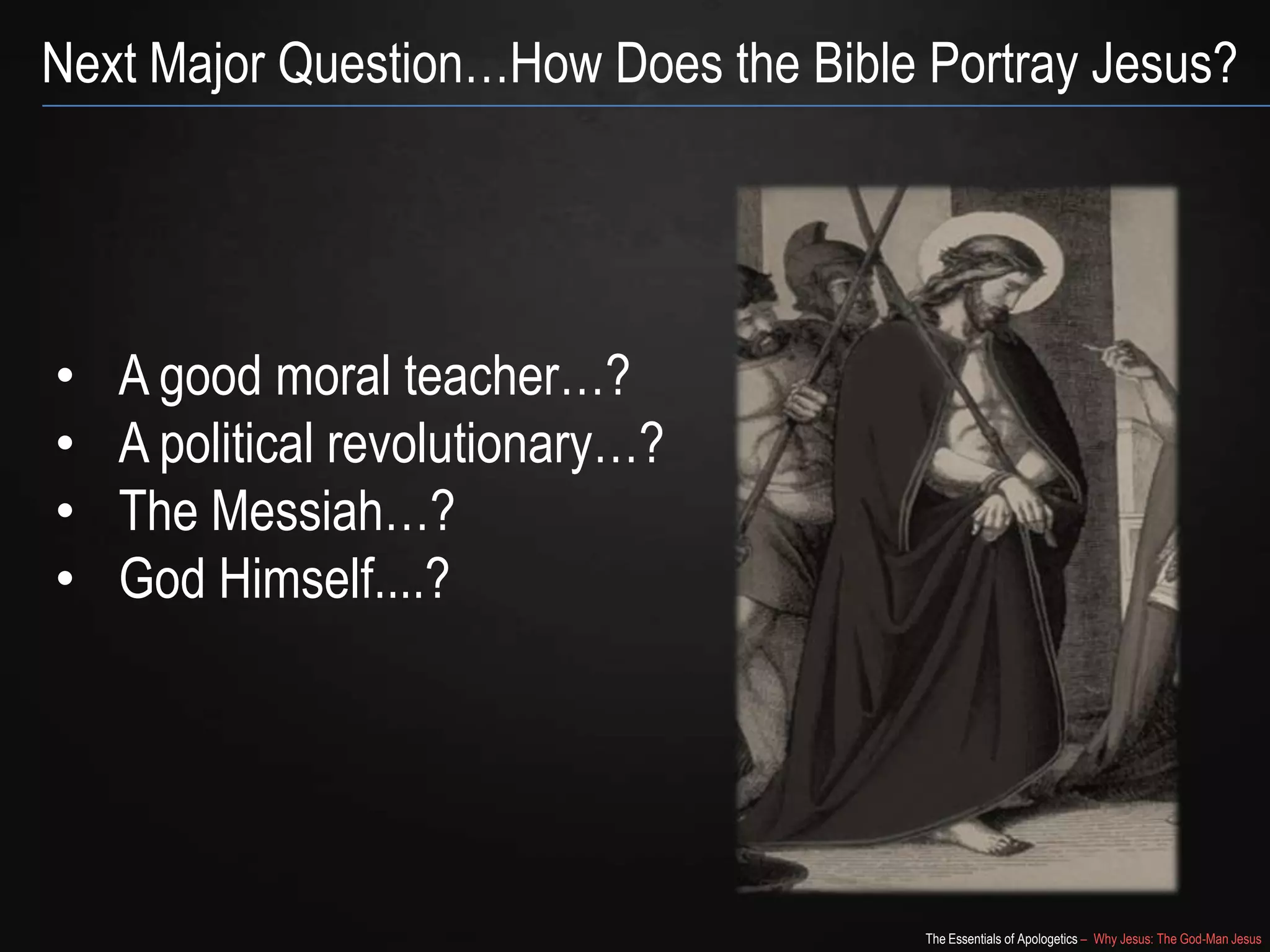 The Essentials of Apologetics – Why Jesus: The God-Man Jesus
Next Major Question…How Does the Bible Portray Jesus?
• A good moral teacher…?
• A political revolutionary…?
• The Messiah…?
• God Himself....?
 