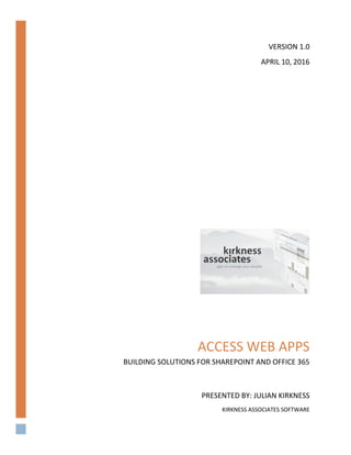 ACCESS WEB APPS
BUILDING SOLUTIONS FOR SHAREPOINT AND OFFICE 365
PRESENTED BY: JULIAN KIRKNESS
KIRKNESS ASSOCIATES SOFTWARE
VERSION 1.0
APRIL 10, 2016
 