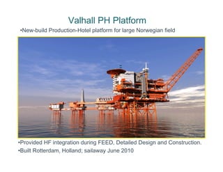 Valhall PH Platform
•Provided HF integration during FEED, Detailed Design and Construction.
•Built Rotterdam, Holland; sailaway June 2010
•New-build Production-Hotel platform for large Norwegian field
 