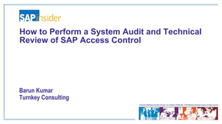 Produced by Wellesley Information Services, LLC, publisher of SAPinsider. © 2015 Wellesley Information Services. All rights reserved.
How to Perform a System Audit and Technical
Review of SAP Access Control
Barun Kumar
Turnkey Consulting
 