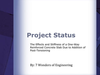 Project Status
The Effects and Stiffness of a One-Way
Reinforced Concrete Slab Due to Addition of
Post-Tensioning
By: 7 Wonders of Engineering
 