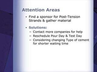 Attention Areas
▪ Find a sponsor for Post-Tension
Strands & gather material
▪ Solutions:
− Contact more companies for help
− Reschedule Pour Day & Test Day
− Considering changing Type of cement
for shorter waiting time
 
