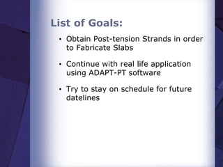 List of Goals:
▪ Obtain Post-tension Strands in order
to Fabricate Slabs
▪ Continue with real life application
using ADAPT-PT software
▪ Try to stay on schedule for future
datelines
 