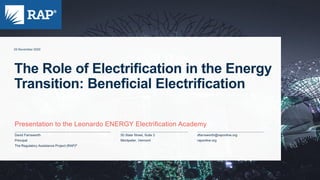David Farnsworth
Principal
The Regulatory Assistance Project (RAP)®
50 State Street, Suite 3
Montpelier, Vermont
dfarnsworth@raponline.org
raponline.org
25 November 2020
Presentation to the Leonardo ENERGY Electrification Academy
The Role of Electrification in the Energy
Transition: Beneficial Electrification
 