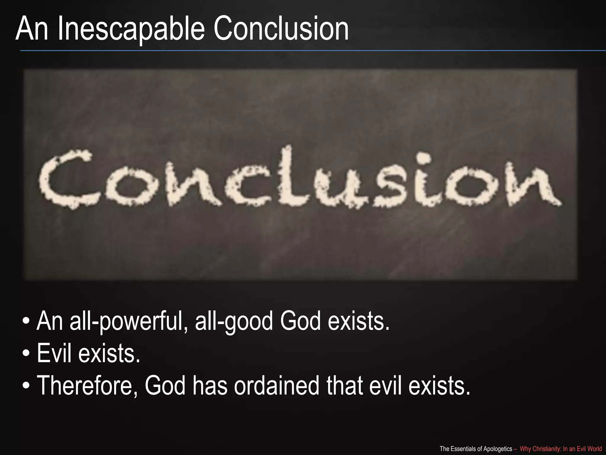 An Inescapable Conclusion

• An all-powerful, all-good God exists.
• Evil exists.
• Therefore, God has ordained that evil exists.
The Essentials of Apologetics – Why Christianity: In an Evil World

 