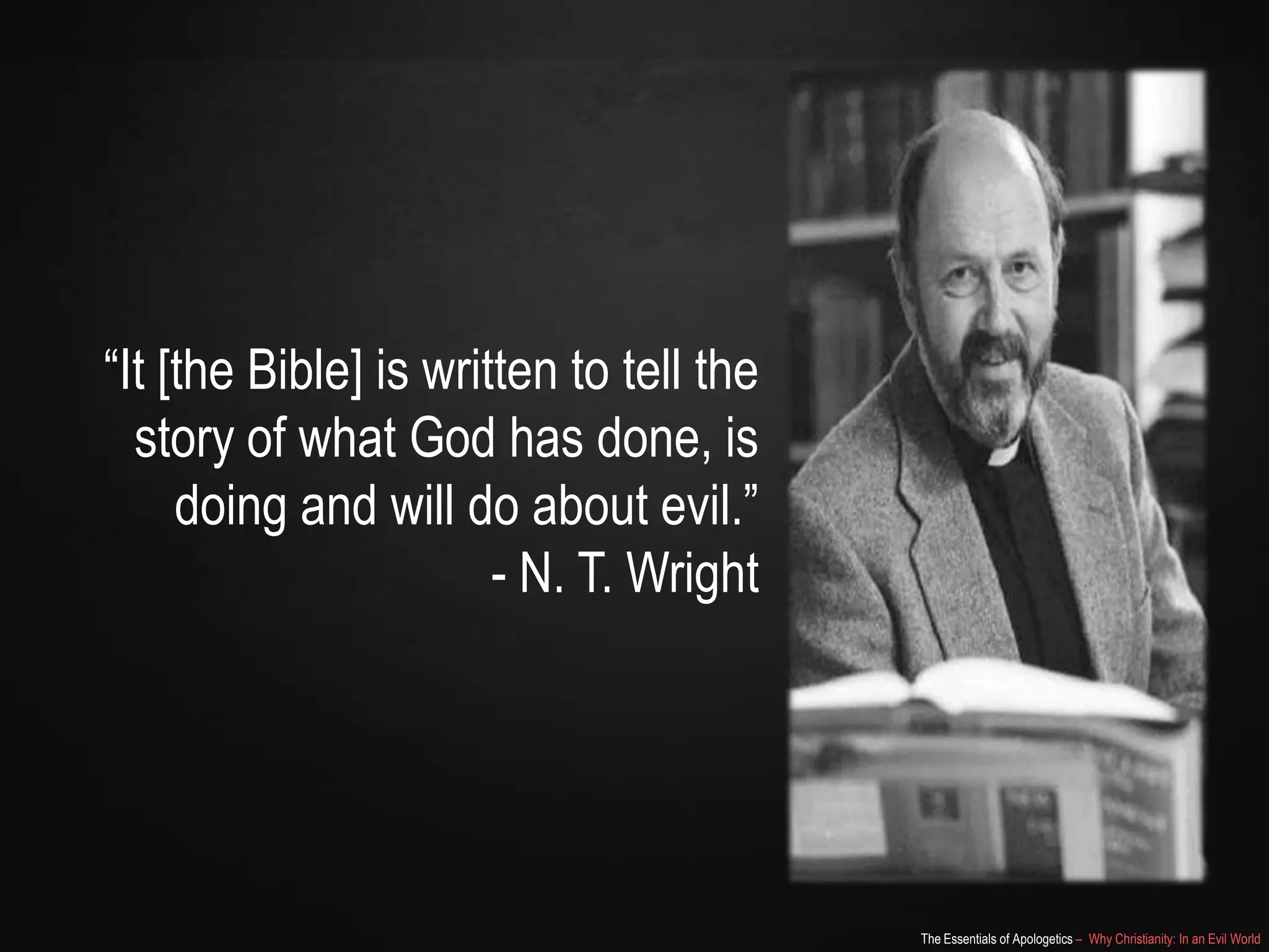 “It [the Bible] is written to tell the
story of what God has done, is
doing and will do about evil.”
- N. T. Wright

The Essentials of Apologetics – Why Christianity: In an Evil World

 