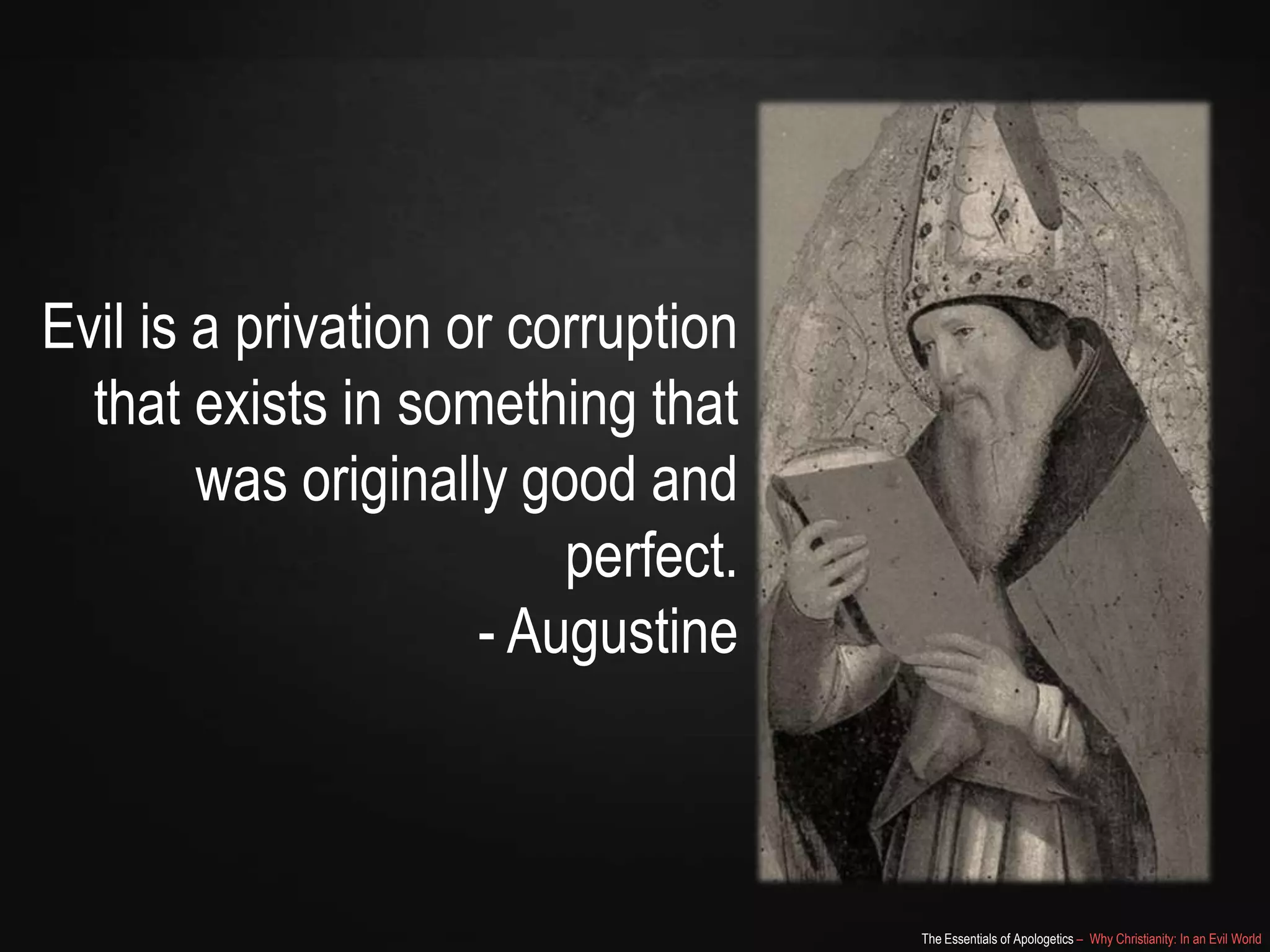 Evil is a privation or corruption
that exists in something that
was originally good and
perfect.
- Augustine

The Essentials of Apologetics – Why Christianity: In an Evil World

 