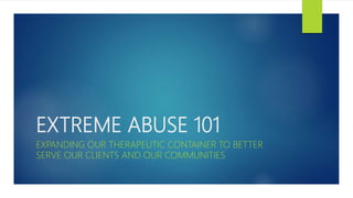 EXTREME ABUSE 101
EXPANDING OUR THERAPEUTIC CONTAINER TO BETTER
SERVE OUR CLIENTS AND OUR COMMUNITIES
 
