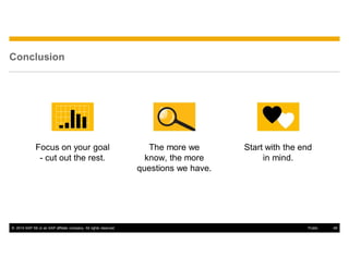 © 2014 SAP SE or an SAP affiliate company. All rights reserved. 48Public
Conclusion
Focus on your goal
- cut out the rest.
The more we
know, the more
questions we have.
Start with the end
in mind.
 