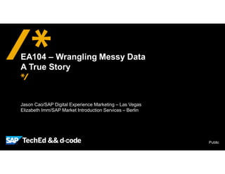 Public
Jason Cao/SAP Digital Experience Marketing – Las Vegas
Elizabeth Imm/SAP Market Introduction Services – Berlin
EA104 – Wrangling Messy Data
A True Story
 