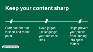 Craft content that
is short and to the
point
Helps prevent
your emails
from landing
into spam
folders
Avoid jargon,
use language
your audience
likes
Keep your content sharp
 