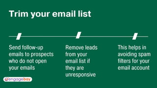 Send follow-up
emails to prospects
who do not open
your emails
This helps in
avoiding spam
filters for your
email account
Remove leads
from your
email list if
they are
unresponsive
Trim your email list
 