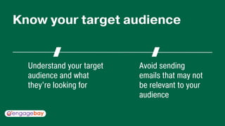 Understand your target
audience and what
they’re looking for
Avoid sending
emails that may not
be relevant to your
audience
Know your target audience
 