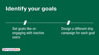 Set goals like re-
engaging with inactive
users
Design a different drip
campaign for each goal
Identify your goals
 