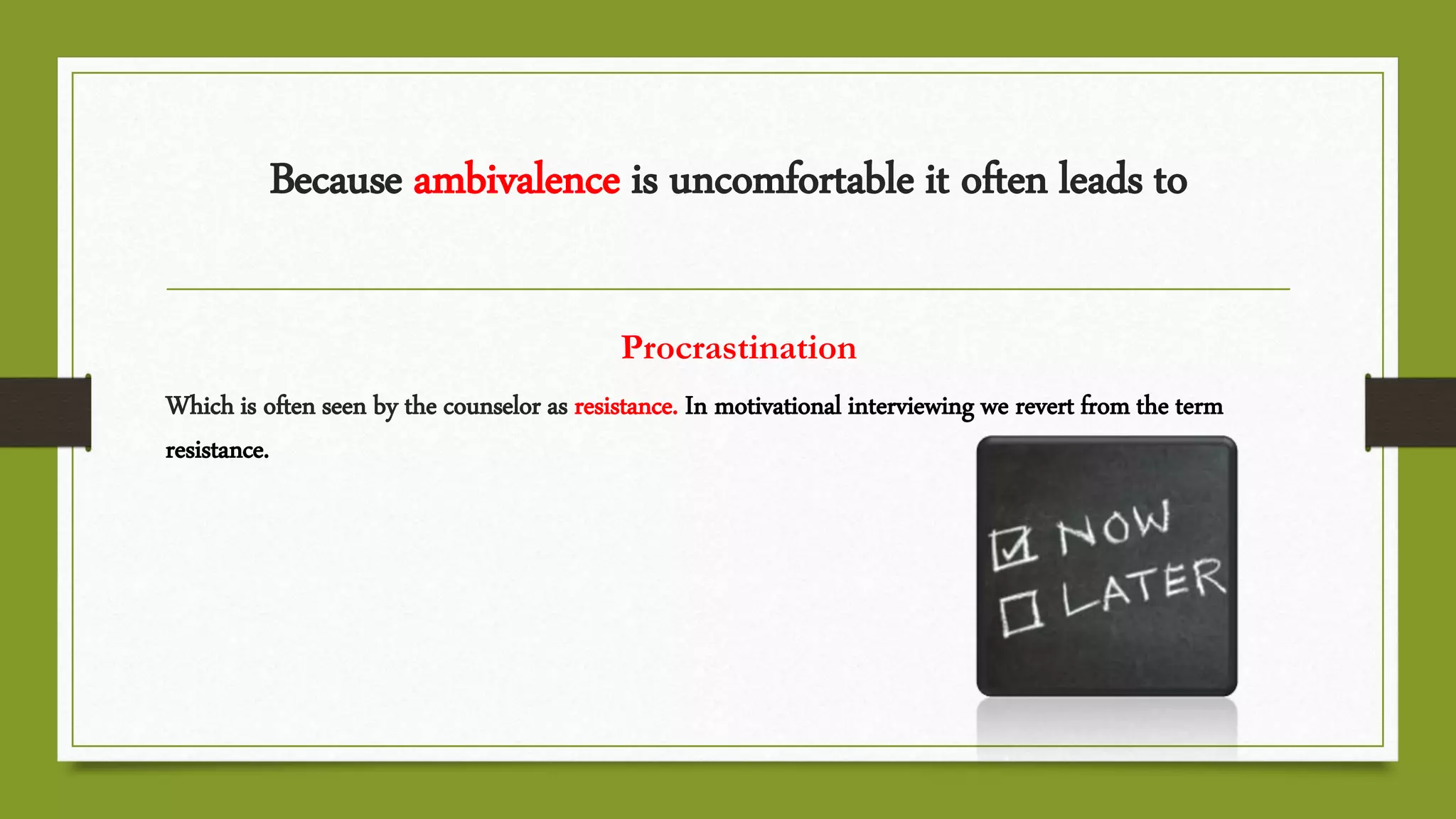 Because ambivalence is uncomfortable it often leads to
Procrastination
Which is often seen by the counselor as resistance. In motivational interviewing we revert from the term
resistance.
 
