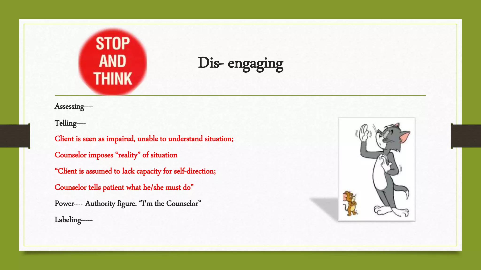 Dis- engaging
Assessing----
Telling----
Client is seen as impaired, unable to understand situation;
Counselor imposes “reality” of situation
“Client is assumed to lack capacity for self-direction;
Counselor tells patient what he/she must do”
Power---- Authority figure. “I'm the Counselor”
Labeling-----
 