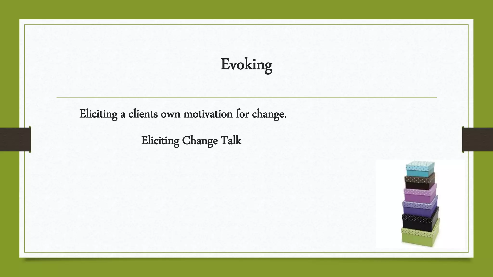 Evoking
Eliciting a clients own motivation for change.
Eliciting Change Talk
 