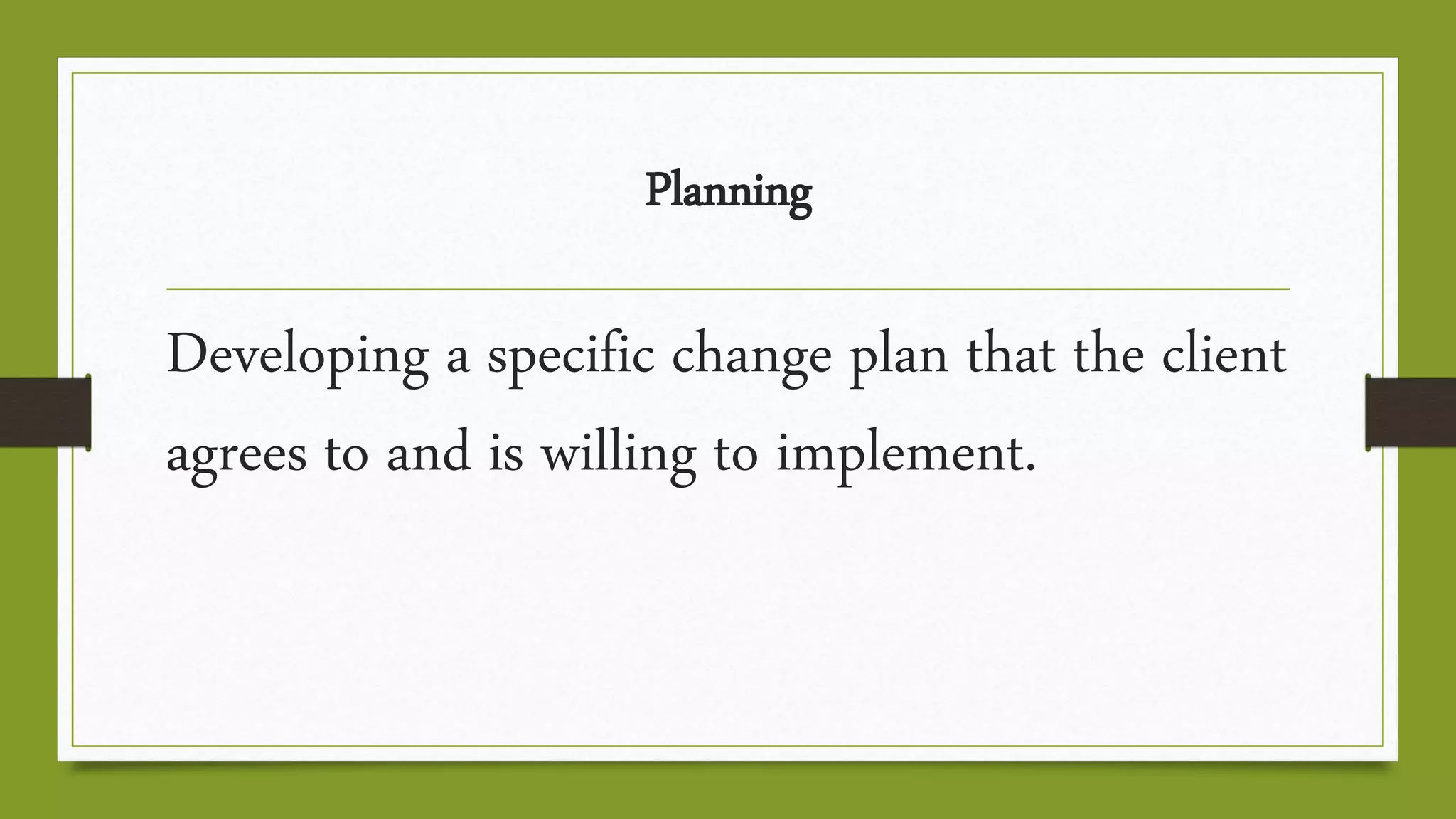 Planning
Developing a specific change plan that the client
agrees to and is willing to implement.
 