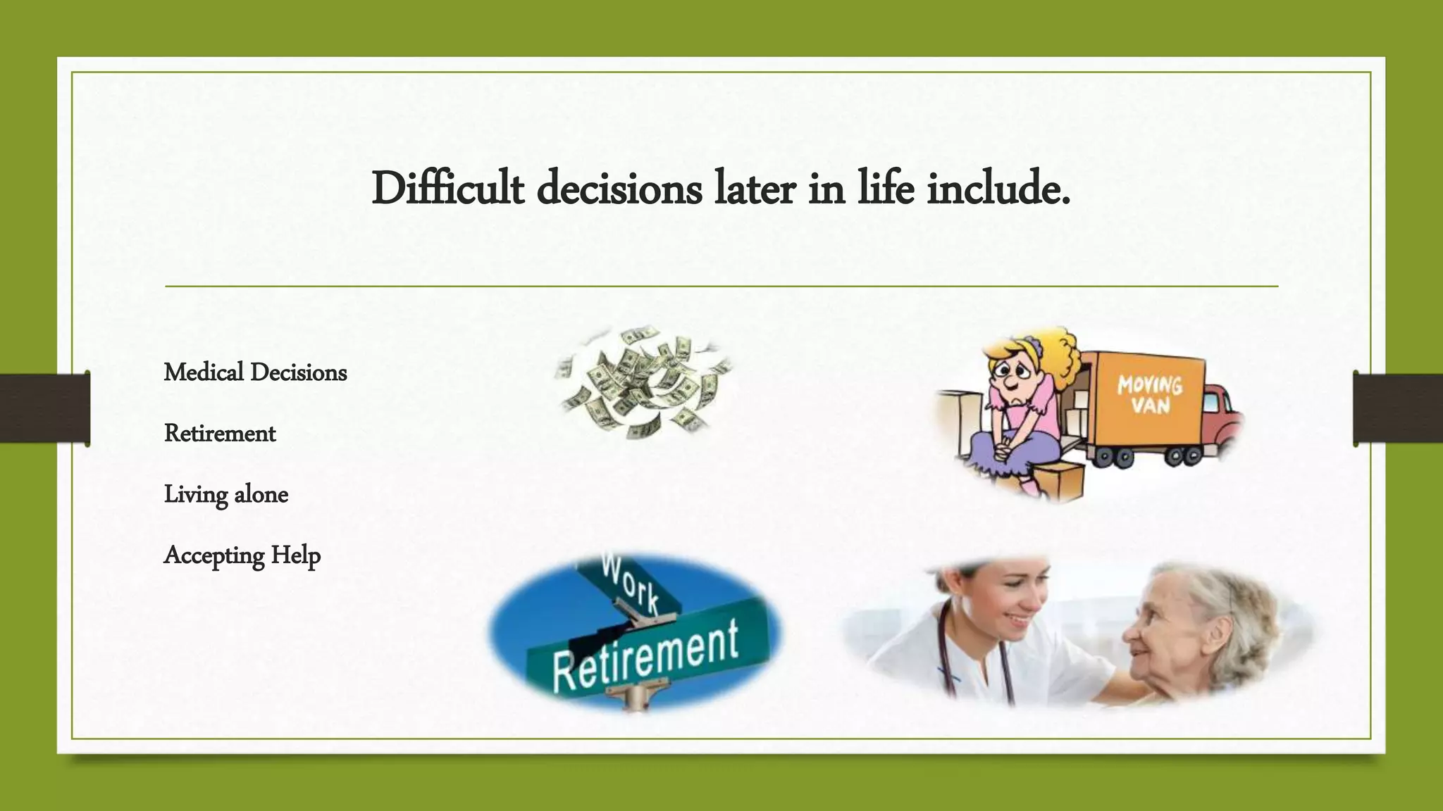 Difficult decisions later in life include.
Medical Decisions
Retirement
Living alone
Accepting Help
 