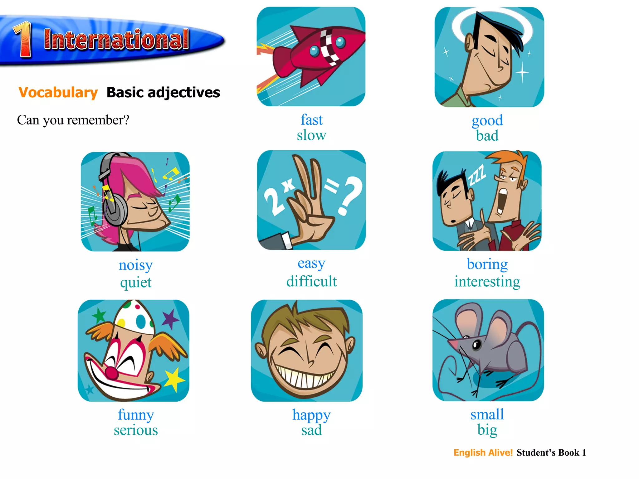 fast slow good bad noisy quiet easy difficult boring interesting funny serious happy sad small big Can you remember? Vocabulary   Basic adjectives 