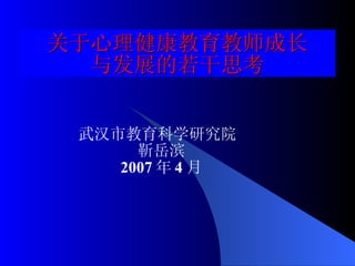 关于心理健康教育教师成长 与发展的若干思考 武汉市教育科学研究院  靳岳滨 2007 年 4 月 