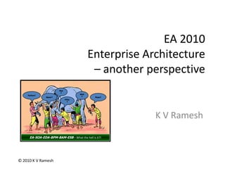 Mat? Python? Wall? Rope? Spear? Pillar? EA-SOA-EDA-BPM-BAM-ESB – What the hell is it?! EA 2010 Enterprise Architecture – another perspective K V Ramesh 