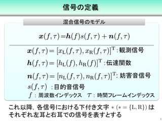 混合信号のモデル
信号の定義
：観測信号
：伝達関数
: 妨害音信号
：目的音信号
これ以降，各信号における下付き文字 は
それぞれ左耳と右耳での信号を表すとする
： 周波数インデックス ： 時間フレームインデックス
8
 