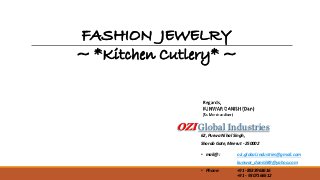 • mail@ : ozi.global.industries@gmail.com
kunwar_danish89@yahoo.com
• Phone: +91 -8533963616
+91 - 9307166512
Regards,
KUNWAR DANISH (Dan)
(Sr. Merchandiser)
FASHION JEWELRY
~ *Kitchen Cutlery* ~
OZI Global Industries
62, Purwa Nihal Singh,
Shorab Gate, Meerut - 250002
 