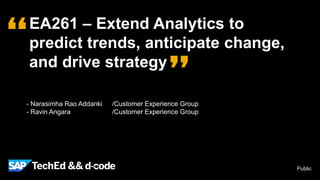 Public
- Narasimha Rao Addanki /Customer Experience Group
- Ravin Angara /Customer Experience Group
EA261 – Extend Analytics to
predict trends, anticipate change,
and drive strategy
 