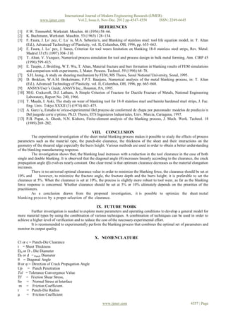 International Journal of Modern Engineering Research (IJMER)
                www.ijmer.com         Vol.2, Issue.6, Nov-Dec. 2012 pp-4547-4558       ISSN: 2249-6645
                                                       REFERENCES
[1]    F.W. Timmerbil, Werkstatt. Maschin. 46 (1956) 58–66.
[2]    K. Buchmann, Werkstatt. Maschin. 53 (1963) 128–134.
[3]    F. Faura, J. Lo´ pez, C. Lu´ is, M.A. Sebastia´n, and Blanking of stainless steel: tool life equation model, in: T. Altan
       (Ed.), Advanced Technology of Plasticity, vol. II, Columbus, OH, 1996, pp. 655–663.
[4]    F. Faura, J. Lo´ pez, J. Sanes, Criterion for tool wears limitation on blanking 18-8 stainless steel strips, Rev. Metal.
       Madrid 33 (5) (1997) 304–310.
[5]    T. Altan, V. Vazquez, Numerical process simulation for tool and process design in bulk metal forming, Ann. CIRP 45
       (1996) 599–615.
[6]    E. Taupin, J. Breitling, W.T. Wu, T. Altan, Material fracture and burr formation in blanking results of FEM simulations
       and comparison with experiments, J. Mater. Process. Technol. 59 (1996) 68–78.
[7]     S.H. Jeong, A study on shearing mechanism by FEM, MS Thesis, Seoul National University, Seoul, 1995.
[8]    D. Brokken, W.A.M. Brekelmans, F.P.T. Baaijens, Numerical analysis of the metal blanking process, in: T. Altan
       (Ed.), Advanced Technology of Plasticity, vol. II, Columbus, OH, 1996, pp. 665–668.
[9]     ANSYS User‟s Guide, ANSYS Inc., Houston, PA, 1995.
[10]   M.G. Cockcroft, D.J. Latham, A Simple Criterion of Fracture for Ductile Fracture of Metals, National Engineering
       Laboratory, Report No. 240, 1966.
[11]   T. Maeda, I. Aoki, The study on wear of blanking tool for 18-8 stainless steel and bainite hardened steel strips, J. Fac.
       Eng. Univ. Tokyo XXXII (3) (1974) 443–475.
[12]   A. Garcı´a, Estudio te´orico-experimental Del proceso de conformed de chapa por punzonado: modelos de prediccio´n
       Del juegode corte o´ptimo, Ph.D. Thesis, ETS Ingenieros Industriales, Univ. Murcia, Cartagena, 1997.
[13]   P.B. Popat, A. Ghosh, N.N. Kishore, Finite-element analysis of the blanking process, J. Mech. Work. Technol. 18
       (1989) 269–282.

                                                  VIII.    CONCLUSION
          The experimental investigation of the sheet metal blanking process makes it possible to study the effects of process
parameters such as the material type, the punch-die clearance, the thickness of the sheet and their interactions on the
geometry of the sheared edge especially the burrs height. Various methods are used in order to obtain a better understanding
of the blanking manufacturing response.
          The investigation shows that, the blanking load increases with a reduction in the tool clearance in the case of both
single and double blanking. It is observed that the diagonal angle (θ) increases linearly according to the clearance, the crack
propagation angle (β) evolves nearly constant. One clear trend is that optimum clearance decreases as the material elongation
increases.
          There is no universal optimal clearance value in order to minimize the blanking force, the clearance should be set at
10% and        however, to minimize the fracture angle, the fracture depth and the burrs height; it is preferable to set the
clearance at 5%. When the clearance is set at 10%, the process is slightly more robust to tool wear, as far as the blanking
force response is concerned. Whether clearance should be set at 5% or 10% ultimately depends on the priorities of the
practitioners.
          As a conclusion drawn from the proposed investigation, it is possible to optimize the sheet metal
blanking process by a proper selection of the clearance.

                                                     IX. FUTURE WORK
         Further investigation is needed to explore more parameters and operating conditions to develop a general model for
more material types by using the combination of various techniques. A combination of techniques can be used in order to
achieve a higher level of verification and to reduce the cost of the necessary experimental effort.
         It is recommended to experimentally perform the blanking process that combines the optimal set of parameters and
monitor its output quality.

                                                    X. NOMENCLATURE
Cl or c = Punch-Die Clearance
t = Sheet Thickness
Dm or D = Die Diameter
DP or d = Punch Diameter
θ = Diagonal Angle
Β or φ = Direction of Crack Propagation Angle
Up = Punch Penetration
Tol = Tolerance Convergence Value
Tf = Friction Shear Stress,
Sn = Normal Stress at Interface
 m = Friction Coefficient.
r     = Punch-Die Radius
µ     = Friction Coefficient

                                                          www.ijmer.com                                             4557 | Page
 